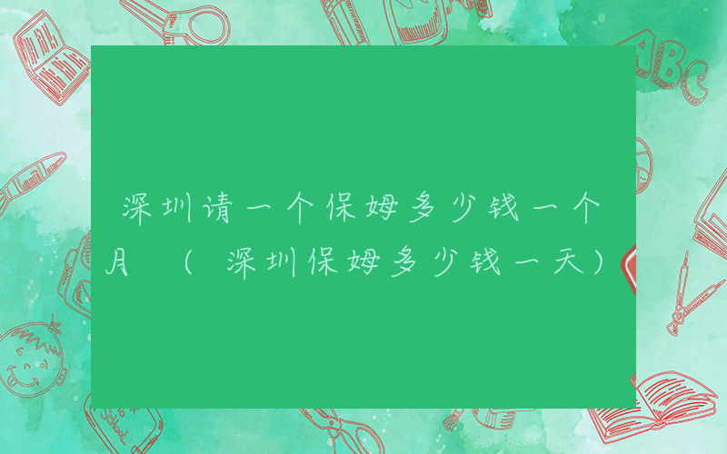 深圳请一个保姆多少钱一个月 (深圳保姆多少钱一天)